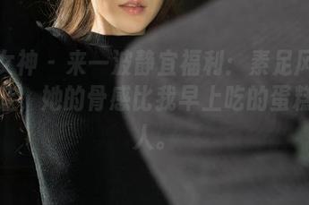 克拉女神 – 来一波静宜福利：素足风暴来袭！哇，她的骨感比我早上吃的蛋糕还诱人。