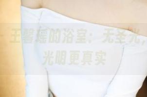 美媛馆 – 王馨瑶的浴室：无圣光，竟然比光明更真实