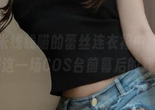 在过期米线线喵的蕾丝连衣裙中，让我们深探这一场COS台前幕后的戏码！